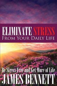 Eliminate Stress from Your Daily Life - Bennett James