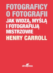 Fotograficy o fotografii. Jak widzą, myślą i fotografują mistrzowie (dodruk 2023) - Caroll Henry