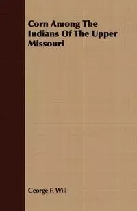 Corn Among The Indians Of The Upper Missouri - F. Will George