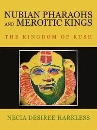 Nubian Pharaohs and Meroitic Kings - Desiree Harkless Necia