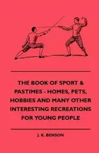 The Book Of Sport & Pastimes - Homes, Pets, Hobbies And Many Other Interesting Recreations For Young People - Benson J. K.