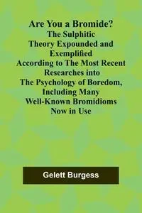 Are You a Bromide? The Sulphitic Theory Expounded and Exemplified According to the Most Recent Researches into the Psychology of Boredom, Including Many Well-Known Bromidioms Now in Use - Burgess Gelett