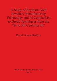 A Study of Scythian Gold Jewellery Manufacturing Technology and its Comparison to Greek Techniques from the 7th to 5th Centuries BC - David Vincent Redfern