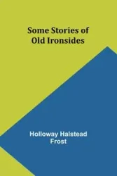 Some Stories of Old Ironsides - Frost Holloway Halstead