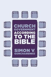 Church Government According to the Bible - Simon V. Goncharenko