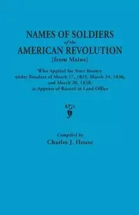Names of Soldiers of the American Revolution [From Maine] Who Applied for State Bounty Under Resolves of the March 17,1835, March 24, 1836, and March - House Charles J.