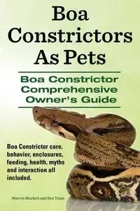 Boa Constrictors as Pets. Boa Constrictor Comprehensive Owner's Guide. Boa Constrictor Care, Behavior, Enclosures, Feeding, Health, Myths and Interact - Marvin Murkett