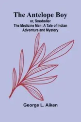 The Antelope Boy; or, Smoholler the Medicine Man; A Tale of Indian Adventure and Mystery - L. George Aiken