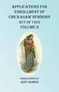 Applications For Enrollment of Chickasaw Newborn Act of 1905 Volume II - Bowen Jeff