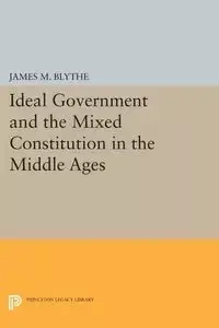 Ideal Government and the Mixed Constitution in the Middle Ages - Blythe James M.