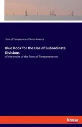 Blue Book for the Use of Subordinate Divisions - America Sons of Temperance of North