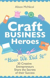 Craft Business Heroes - 30 Creative Entrepreneurs Share the Secrets of Their Success - Alison McNicol