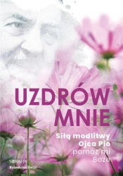 Uzdrów mnie. Siłą modlitwy Ojca Pio -pomóż mi Boże - praca zbiorowa