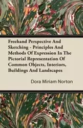 Freehand Perspective And Sketching - Principles And Methods Of Expression In The Pictorial Representation Of Common Objects, Interiors, Buildings And Landscapes - Dora Miriam Norton