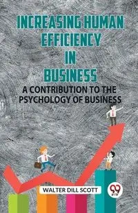 Increasing Human Efficiency In Business A Contribution To The Psychology Of Business - SCOTT WALTER DILL