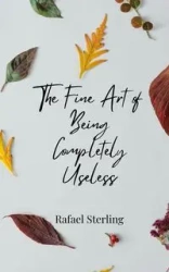 The Fine Art of Being Completely Useless - Sterling Rafael