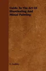 Guide to the Art of Illuminating and Missal Painting - George Audsley Ashdown
