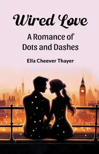 Wired Love A Romance of Dots and Dashes - Ella Thayer Cheever