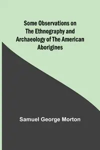 Some Observations on the Ethnography and Archaeology of the American Aborigines - Morton Samuel
