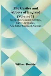 The Castles and Abbeys of England (Volume 1); From the national records, early chronicles, and other standard authors - William Beattie