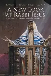 A New Look at Rabbi Jesus - Albert Slomovitz Ph.D. Rabbi (Abraham)
