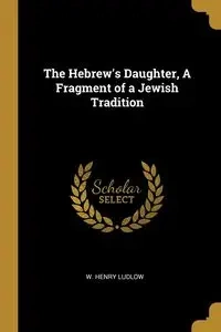 The Hebrew's Daughter, A Fragment of a Jewish Tradition - Henry Ludlow W.