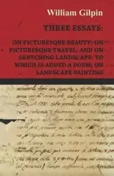 Three Essays - On Picturesque Beauty - On - Picturesque Travel - And On - Sketching Landscape - To Which Is Added A Poem On Landscape Painting - William Gilpin