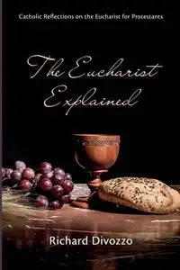 The Eucharist Explained - Richard Divozzo