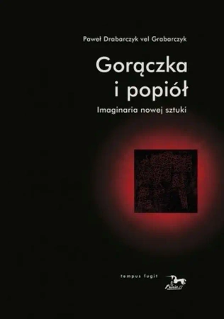 Gorączka i popiół. Imaginaria nowej sztuki - Paweł Drabarczyk vel Grabarczyk