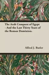 The Arab Conquest of Egypt - And the Last Thirty Years of the Roman Dominion. - Butler Alfred J.