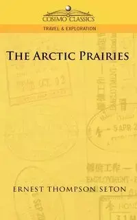 The Arctic Prairies - Ernest Seton Thompson