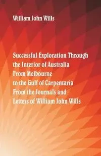 Successful Exploration Through the Interior of Australia  From Melbourne To The Gulf Of Carpentaria. From The Journals And Letters Of William John Wills. - William John Wills
