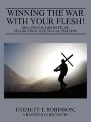Winning the War with Your Flesh!  Healing for Men Battling Self-Destructive Sexual Patterns - Everett Robinson