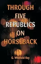 Through Five Republics on Horseback - Ray G. Whitfield
