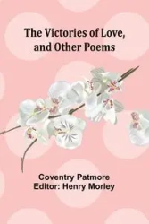The Victories of Love, and Other Poems - Patmore Coventry