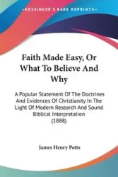 Faith Made Easy, Or What To Believe And Why - James Henry Potts