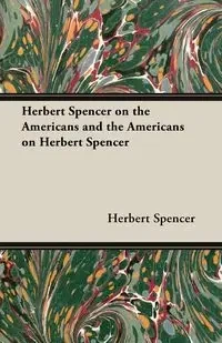 Herbert Spencer on the Americans and the Americans on Herbert Spencer - Spencer Herbert