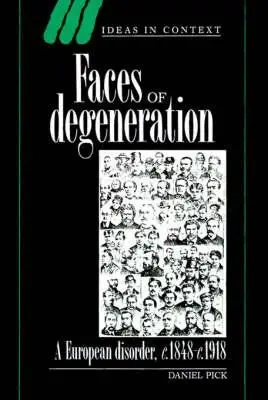 Faces of Degeneration. A European Disorder, c.1848-1918 - Daniel Pick