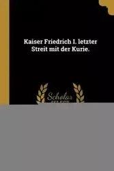 Kaiser Friedrich I. letzter Streit mit der Kurie. - Paul Scheffer-Boichorst