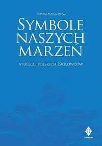 Symbole naszych marzeń. Stulecie polskich żaglowców - TOMASZ MARACEWICZ
