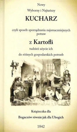 Nowy wyborny i najtańszy kucharz czyli sposób sprządzania najsmaczniejszych potraw z Kartofli tudzież użycie ich do różnych gospodarskich potrzeb - Opracowanie zbiorowe