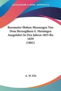 Barometer-Hohen-Messungen Von Dem Herzogthum S. Meiningen Ausgefuhrt In Den Jahren 1855 Bis 1859 (1861) - Fils A. W.