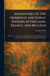 Adventures of the Ojibbeway and Ioway Indians in England, France, and Belgium - George Catlin