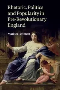 Rhetoric, Politics and Popularity in Pre-Revolutionary England - Peltonen Markku