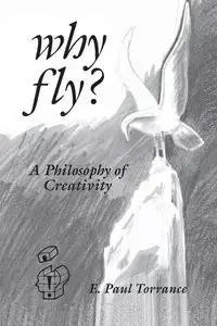 Why Fly? A Philosophy of Creativity - Paul Torrance E.