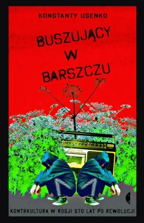Buszujący w barszczu kontrkultura w rosji sto lat po rewolucji - Konstanty Usenko
