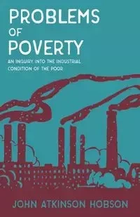 Problems of Poverty - An Inquiry Into The Industrial Condition of the Poor - John Hobson Atkinson