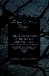 The Strange Case of Dr. Jekyll and Mr. Hyde - With Other Short Stories by Robert Louis Stevenson (Fantasy and Horror Classics) - Robert Louis Stevenson