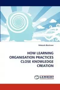 HOW LEARNING ORGANISATION PRACTICES CLOSE KNOWLEDGE CREATION - Deborah Blackman