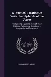 A Practical Treatise On Vesicular Hydatids of the Uterus - Ashley William Henry